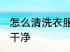 怎么清洗衣服更干净 如何清洗衣服更干净