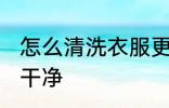 怎么清洗衣服更干净 如何清洗衣服更干净
