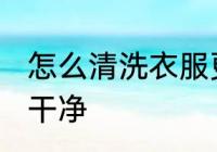 怎么清洗衣服更干净 如何清洗衣服更干净