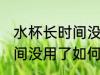 水杯长时间没用了怎么清洗 水杯长时间没用了如何清洗