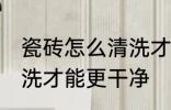 瓷砖怎么清洗才能更干净 瓷砖如何清洗才能更干净