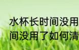 水杯长时间没用了怎么清洗 水杯长时间没用了如何清洗