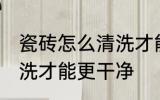 瓷砖怎么清洗才能更干净 瓷砖如何清洗才能更干净