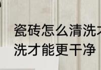 瓷砖怎么清洗才能更干净 瓷砖如何清洗才能更干净