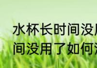 水杯长时间没用了怎么清洗 水杯长时间没用了如何清洗
