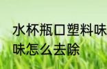 水杯瓶口塑料味大怎么办 新水杯塑料味怎么去除