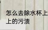 怎么去除水杯上的污渍 如何去除水杯上的污渍