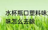 水杯瓶口塑料味大怎么办 新水杯塑料味怎么去除
