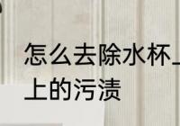 怎么去除水杯上的污渍 如何去除水杯上的污渍