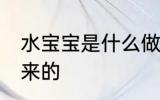 水宝宝是什么做的 水宝宝是什么做出来的