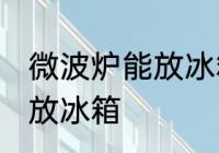 微波炉能放冰箱保鲜吗 微波炉是否能放冰箱