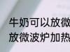 牛奶可以放微波炉加热吗 牛奶能不能放微波炉加热