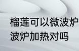 榴莲可以微波炉加热吗 榴莲不可以微波炉加热对吗