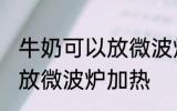 牛奶可以放微波炉加热吗 牛奶能不能放微波炉加热