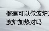 榴莲可以微波炉加热吗 榴莲不可以微波炉加热对吗