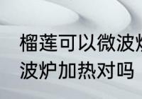 榴莲可以微波炉加热吗 榴莲不可以微波炉加热对吗