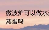 微波炉可以做水蒸蛋吗 微波炉能做水蒸蛋吗