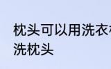 枕头可以用洗衣机洗吗 能不能洗衣机洗枕头
