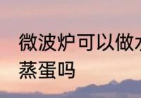 微波炉可以做水蒸蛋吗 微波炉能做水蒸蛋吗