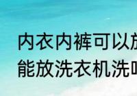 内衣内裤可以放洗衣机洗吗 内衣内裤能放洗衣机洗吗