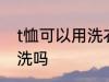 t恤可以用洗衣机洗吗 t恤能用洗衣机洗吗
